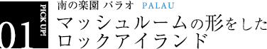 PICKUP01.マッシュルームの形をしたロックアイランド/南の楽園パラオPALAU